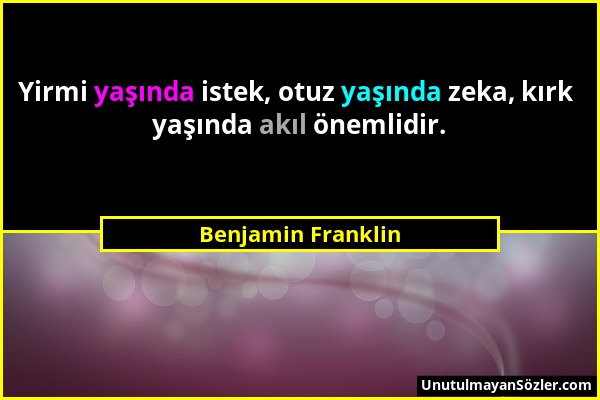 Benjamin Franklin - Yirmi yaşında istek, otuz yaşında zeka, kırk yaşında akıl önemlidir....