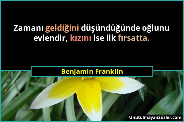 Benjamin Franklin - Zamanı geldiğini düşündüğünde oğlunu evlendir, kızını ise ilk fırsatta....