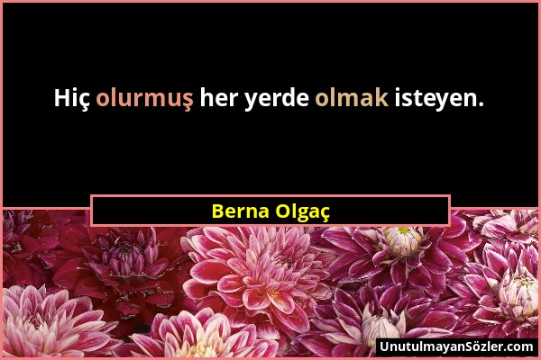 Berna Olgaç - Hiç olurmuş her yerde olmak isteyen....