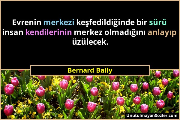 Bernard Baily - Evrenin merkezi keşfedildiğinde bir sürü insan kendilerinin merkez olmadığını anlayıp üzülecek....