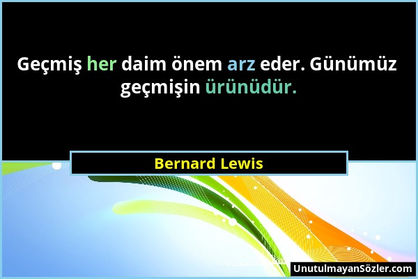 Bernard Lewis - Geçmiş her daim önem arz eder. Günümüz geçmişin ürünüdür....