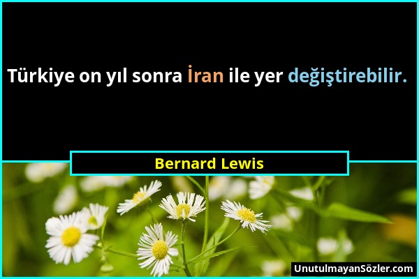 Bernard Lewis - Türkiye on yıl sonra İran ile yer değiştirebilir....