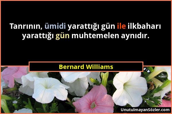Bernard Williams - Tanrının, ümidi yarattığı gün ile ilkbaharı yarattığı gün muhtemelen aynıdır....