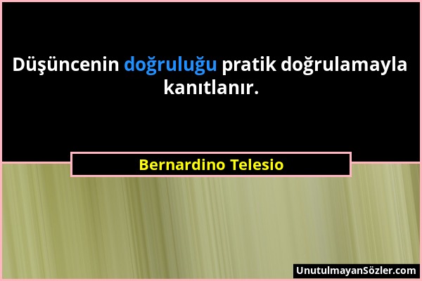 Bernardino Telesio - Düşüncenin doğruluğu pratik doğrulamayla kanıtlanır....