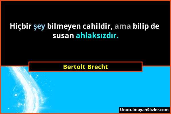 Bertolt Brecht - Hiçbir şey bilmeyen cahildir, ama bilip de susan ahlaksızdır....