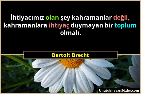 Bertolt Brecht - İhtiyacımız olan şey kahramanlar değil, kahramanlara ihtiyaç duymayan bir toplum olmalı....