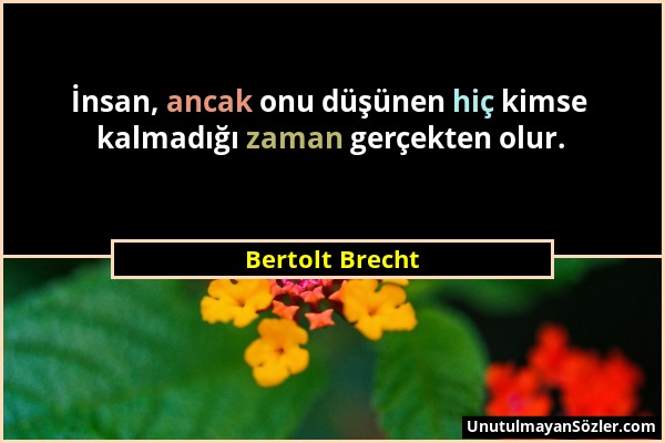Bertolt Brecht - İnsan, ancak onu düşünen hiç kimse kalmadığı zaman gerçekten olur....
