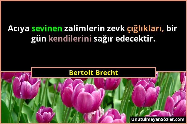 Bertolt Brecht - Acıya sevinen zalimlerin zevk çığlıkları, bir gün kendilerini sağır edecektir....