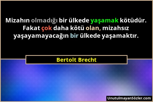 Bertolt Brecht - Mizahın olmadığı bir ülkede yaşamak kötüdür. Fakat çok daha kötü olan, mizahsız yaşayamayacağın bir ülkede yaşamaktır....