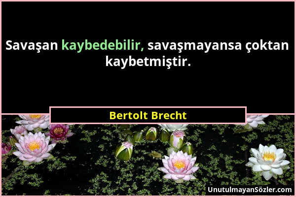 Bertolt Brecht - Savaşan kaybedebilir, savaşmayansa çoktan kaybetmiştir....