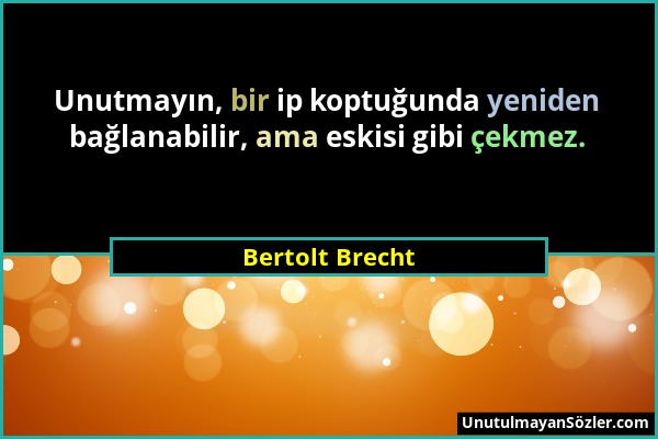 Bertolt Brecht - Unutmayın, bir ip koptuğunda yeniden bağlanabilir, ama eskisi gibi çekmez....