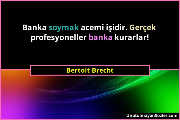 Bertolt Brecht - Banka soymak acemi işidir. Gerçek profesyoneller banka kurarlar!...