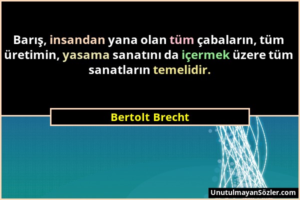 Bertolt Brecht - Barış, insandan yana olan tüm çabaların, tüm üretimin, yasama sanatını da içermek üzere tüm sanatların temelidir....