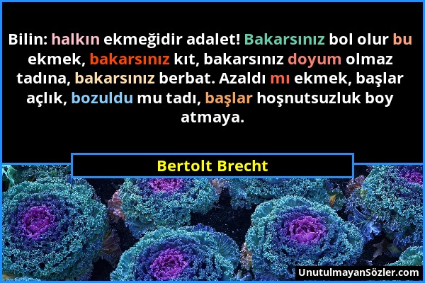 Bertolt Brecht - Bilin: halkın ekmeğidir adalet! Bakarsınız bol olur bu ekmek, bakarsınız kıt, bakarsınız doyum olmaz tadına, bakarsınız berbat. Azald...