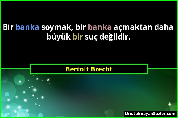 Bertolt Brecht - Bir banka soymak, bir banka açmaktan daha büyük bir suç değildir....
