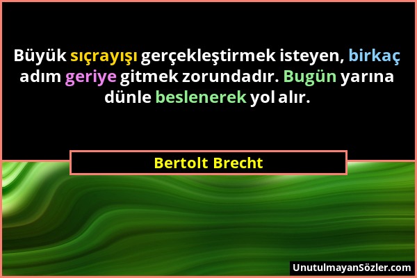 Bertolt Brecht - Büyük sıçrayışı gerçekleştirmek isteyen, birkaç adım geriye gitmek zorundadır. Bugün yarına dünle beslenerek yol alır....