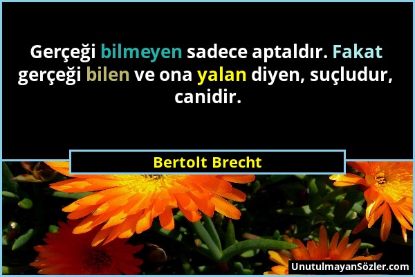 Bertolt Brecht - Gerçeği bilmeyen sadece aptaldır. Fakat gerçeği bilen ve ona yalan diyen, suçludur, canidir....