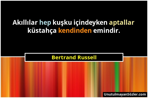 Bertrand Russell - Akıllılar hep kuşku içindeyken aptallar küstahça kendinden emindir....