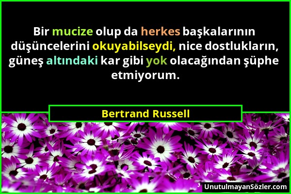 Bertrand Russell - Bir mucize olup da herkes başkalarının düşüncelerini okuyabilseydi, nice dostlukların, güneş altındaki kar gibi yok olacağından şüp...