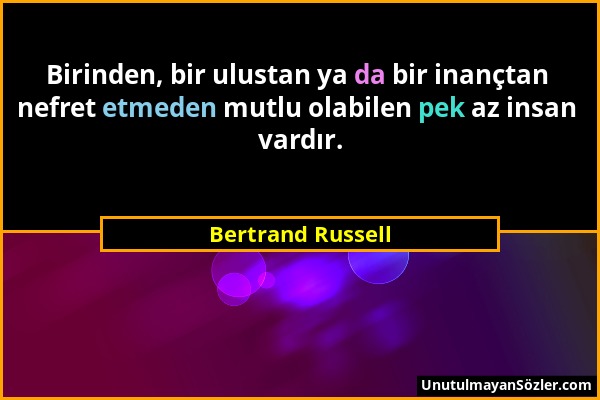 Bertrand Russell - Birinden, bir ulustan ya da bir inançtan nefret etmeden mutlu olabilen pek az insan vardır....