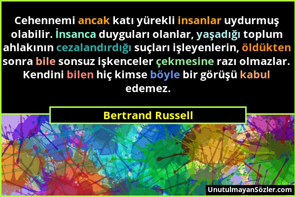 Bertrand Russell - Cehennemi ancak katı yürekli insanlar uydurmuş olabilir. İnsanca duyguları olanlar, yaşadığı toplum ahlakının cezalandırdığı suçlar...