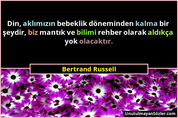 Bertrand Russell - Din, aklımızın bebeklik döneminden kalma bir şeydir, biz mantık ve bilimi rehber olarak aldıkça yok olacaktır....