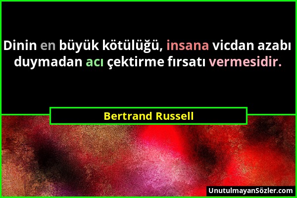 Bertrand Russell - Dinin en büyük kötülüğü, insana vicdan azabı duymadan acı çektirme fırsatı vermesidir....