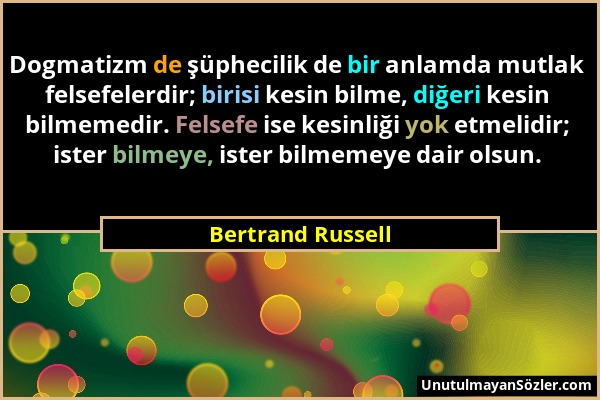 Bertrand Russell - Dogmatizm de şüphecilik de bir anlamda mutlak felsefelerdir; birisi kesin bilme, diğeri kesin bilmemedir. Felsefe ise kesinliği yok...