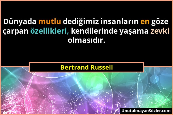 Bertrand Russell - Dünyada mutlu dediğimiz insanların en göze çarpan özellikleri, kendilerinde yaşama zevki olmasıdır....