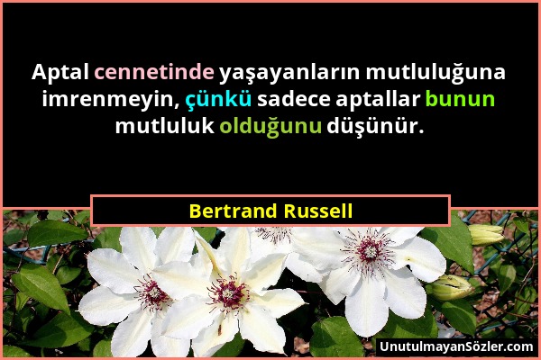 Bertrand Russell - Aptal cennetinde yaşayanların mutluluğuna imrenmeyin, çünkü sadece aptallar bunun mutluluk olduğunu düşünür....