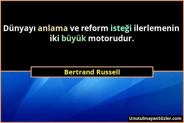 Bertrand Russell - Dünyayı anlama ve reform isteği ilerlemenin iki büyük motorudur....