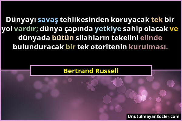 Bertrand Russell - Dünyayı savaş tehlikesinden koruyacak tek bir yol vardır; dünya çapında yetkiye sahip olacak ve dünyada bütün silahların tekelini e...