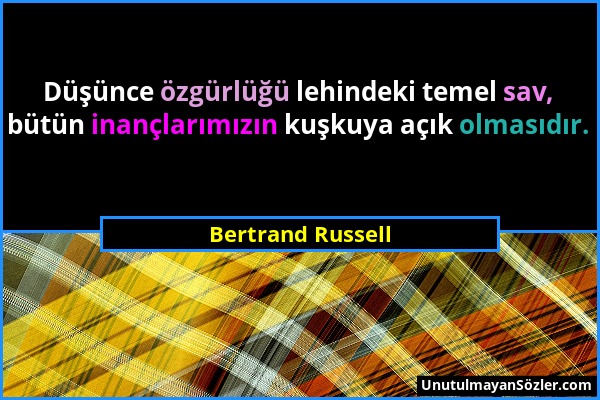 Bertrand Russell - Düşünce özgürlüğü lehindeki temel sav, bütün inançlarımızın kuşkuya açık olmasıdır....