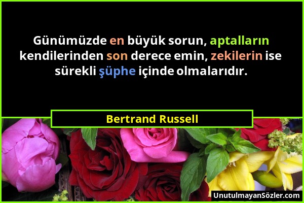 Bertrand Russell - Günümüzde en büyük sorun, aptalların kendilerinden son derece emin, zekilerin ise sürekli şüphe içinde olmalarıdır....