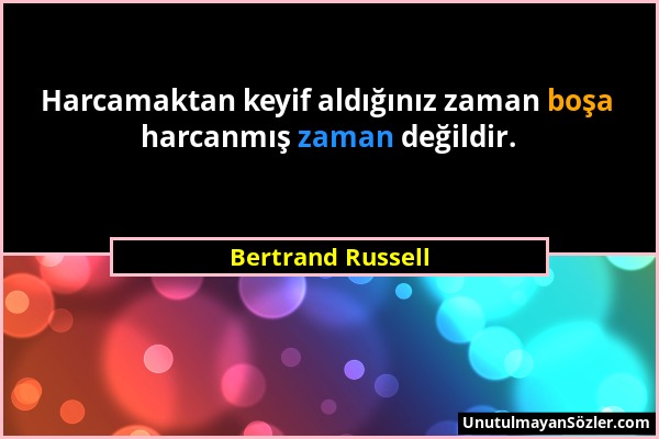Bertrand Russell - Harcamaktan keyif aldığınız zaman boşa harcanmış zaman değildir....