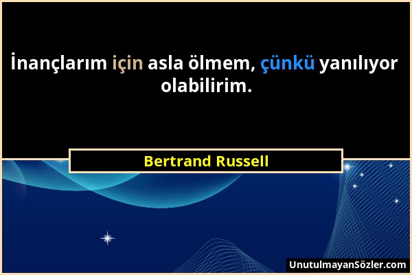 Bertrand Russell - İnançlarım için asla ölmem, çünkü yanılıyor olabilirim....