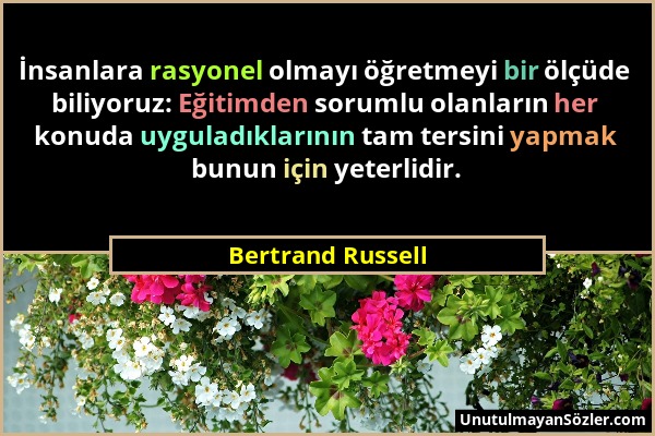 Bertrand Russell - İnsanlara rasyonel olmayı öğretmeyi bir ölçüde biliyoruz: Eğitimden sorumlu olanların her konuda uyguladıklarının tam tersini yapma...