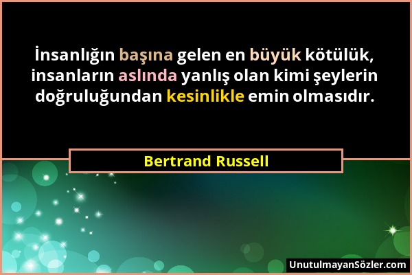 Bertrand Russell - İnsanlığın başına gelen en büyük kötülük, insanların aslında yanlış olan kimi şeylerin doğruluğundan kesinlikle emin olmasıdır....