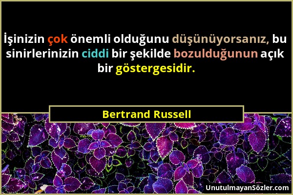 Bertrand Russell - İşinizin çok önemli olduğunu düşünüyorsanız, bu sinirlerinizin ciddi bir şekilde bozulduğunun açık bir göstergesidir....