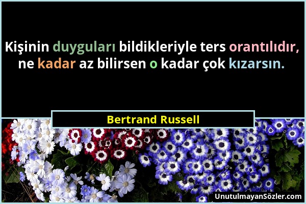 Bertrand Russell - Kişinin duyguları bildikleriyle ters orantılıdır, ne kadar az bilirsen o kadar çok kızarsın....
