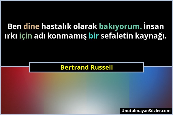 Bertrand Russell - Ben dine hastalık olarak bakıyorum. İnsan ırkı için adı konmamış bir sefaletin kaynağı....
