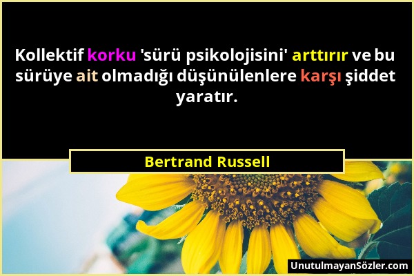 Bertrand Russell - Kollektif korku 'sürü psikolojisini' arttırır ve bu sürüye ait olmadığı düşünülenlere karşı şiddet yaratır....