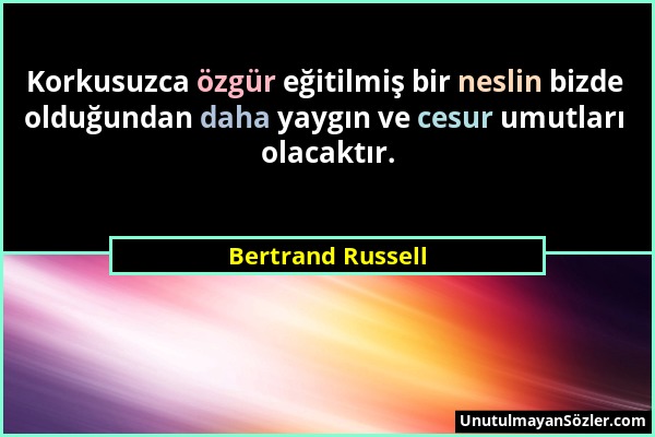 Bertrand Russell - Korkusuzca özgür eğitilmiş bir neslin bizde olduğundan daha yaygın ve cesur umutları olacaktır....
