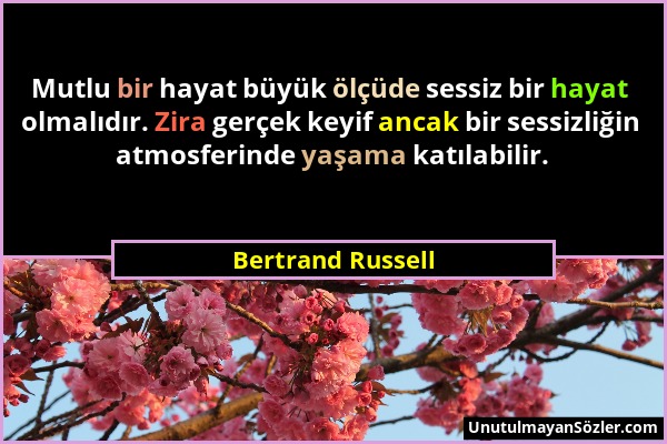 Bertrand Russell - Mutlu bir hayat büyük ölçüde sessiz bir hayat olmalıdır. Zira gerçek keyif ancak bir sessizliğin atmosferinde yaşama katılabilir....