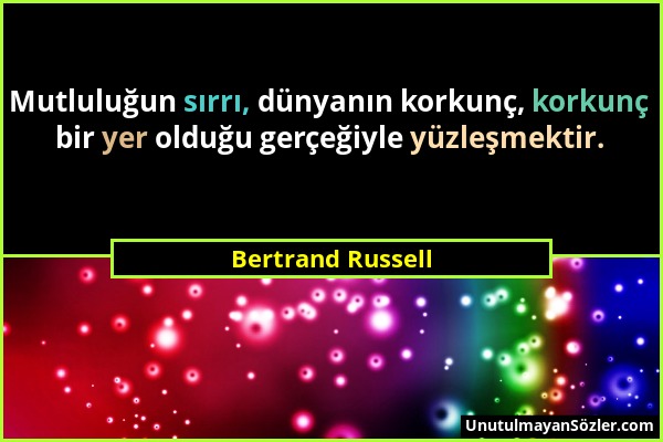 Bertrand Russell - Mutluluğun sırrı, dünyanın korkunç, korkunç bir yer olduğu gerçeğiyle yüzleşmektir....