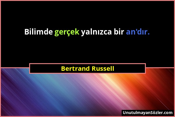 Bertrand Russell - Bilimde gerçek yalnızca bir an'dır....
