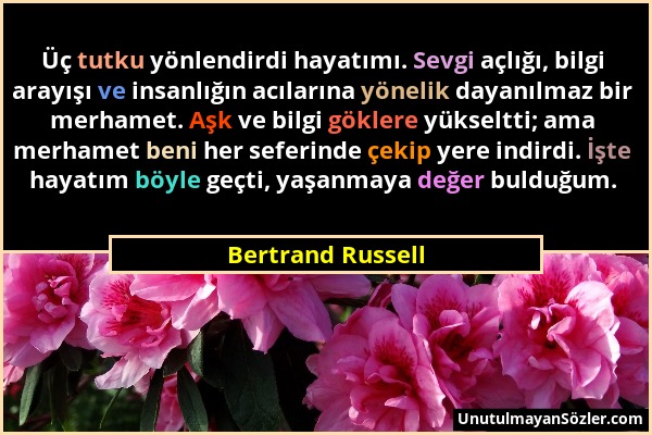 Bertrand Russell - Üç tutku yönlendirdi hayatımı. Sevgi açlığı, bilgi arayışı ve insanlığın acılarına yönelik dayanılmaz bir merhamet. Aşk ve bilgi gö...