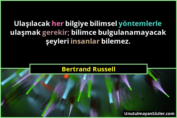 Bertrand Russell - Ulaşılacak her bilgiye bilimsel yöntemlerle ulaşmak gerekir; bilimce bulgulanamayacak şeyleri insanlar bilemez....