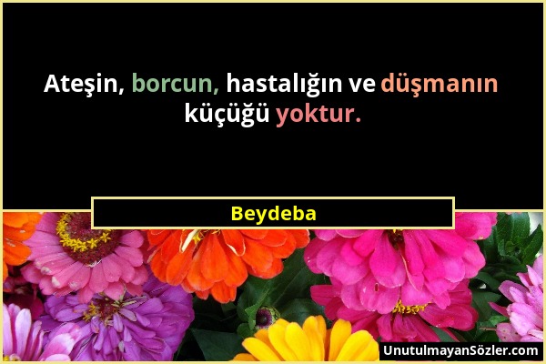 Beydeba - Ateşin, borcun, hastalığın ve düşmanın küçüğü yoktur....