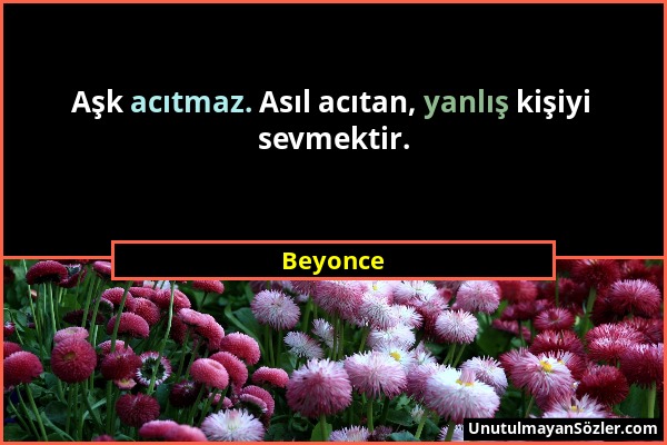 Beyonce - Aşk acıtmaz. Asıl acıtan, yanlış kişiyi sevmektir....